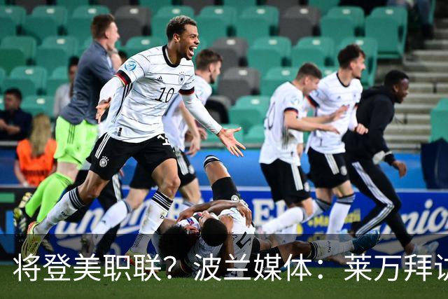 将登美职联？波兰媒体：莱万拜访芝加哥火焰并谈判，消除加盟疑虑