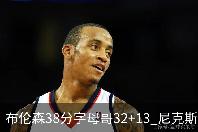 布伦森38分字母哥32+13 尼克斯终结雄鹿7连胜